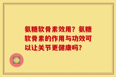 氨糖软骨素效用？氨糖软骨素的作用与功效可以让关节更健康吗？