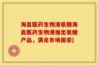海昌医药生物港氨糖海昌医药生物港推出氨糖产品，满足市场需求)