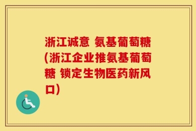 浙江诚意 氨基葡萄糖(浙江企业推氨基葡萄糖 锁定生物医药新风口)