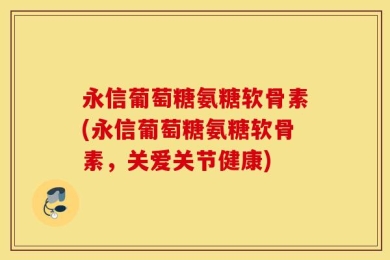 永信葡萄糖氨糖软骨素(永信葡萄糖氨糖软骨素，关爱关节健康)
