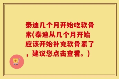 泰迪几个月开始吃软骨素(泰迪从几个月开始应该开始补充软骨素了，建议您点击查看。)