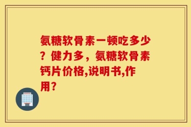 氨糖软骨素一顿吃多少？健力多，氨糖软骨素钙片价格,说明书,作用？