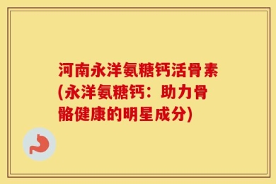 河南永洋氨糖钙活骨素(永洋氨糖钙：助力骨骼健康的明星成分)