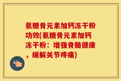 氨糖骨元素加钙冻干粉功效(氨糖骨元素加钙冻干粉：增强骨骼健康，缓解关节疼痛)