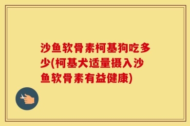 沙鱼软骨素柯基狗吃多少(柯基犬适量摄入沙鱼软骨素有益健康)