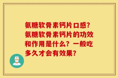 氨糖软骨素钙片口感？氨糖软骨素钙片的功效和作用是什么？一般吃多久才会有效果？