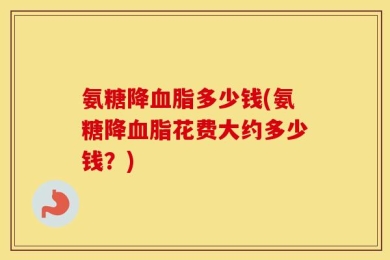 氨糖降血脂多少钱(氨糖降血脂花费大约多少钱？)