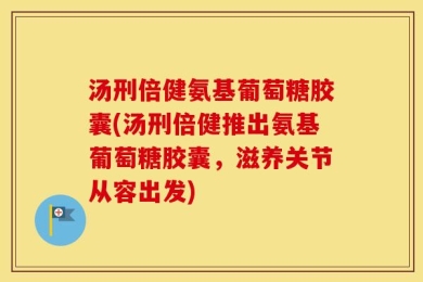 汤刑倍健氨基葡萄糖胶囊(汤刑倍健推出氨基葡萄糖胶囊，滋养关节从容出发)