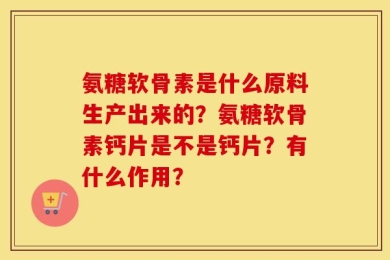 氨糖软骨素是什么原料生产出来的？氨糖软骨素钙片是不是钙片？有什么作用？