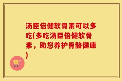 汤臣倍健软骨素可以多吃(多吃汤臣倍健软骨素，助您养护骨骼健康)