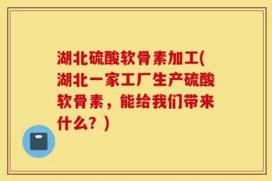 湖北硫酸软骨素加工(湖北一家工厂生产硫酸软骨素，能给我们带来什么？)