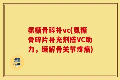 氨糖骨碎补vc(氨糖骨碎片补充剂搭VC助力，缓解骨关节疼痛)