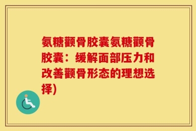 氨糖颧骨胶囊氨糖颧骨胶囊：缓解面部压力和改善颧骨形态的理想选择)