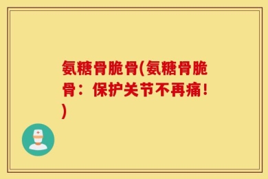 氨糖骨脆骨(氨糖骨脆骨：保护关节不再痛！)