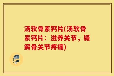 汤软骨素钙片(汤软骨素钙片：滋养关节，缓解骨关节疼痛)