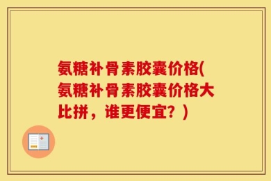 氨糖补骨素胶囊价格(氨糖补骨素胶囊价格大比拼，谁更便宜？)