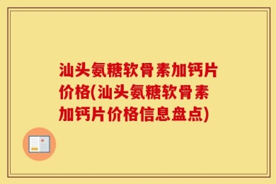 汕头氨糖软骨素加钙片价格(汕头氨糖软骨素加钙片价格信息盘点)
