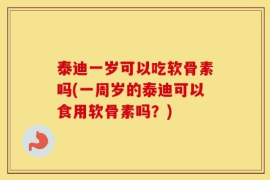 泰迪一岁可以吃软骨素吗(一周岁的泰迪可以食用软骨素吗？)