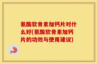氨酸软骨素加钙片对什么好(氨酸软骨素加钙片的功效与使用建议)