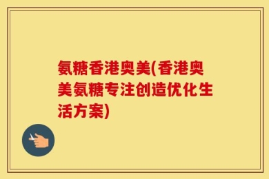 氨糖香港奥美(香港奥美氨糖专注创造优化生活方案)