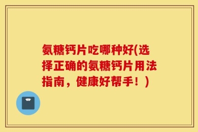 氨糖钙片吃哪种好(选择正确的氨糖钙片用法指南，健康好帮手！)