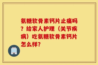 氨糖软骨素钙片止痛吗？给家人护理（关节疾病）吃氨糖软骨素钙片怎么样？