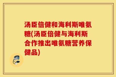 汤臣倍健和海利斯唯氨糖(汤臣倍健与海利斯合作推出唯氨糖营养保健品)