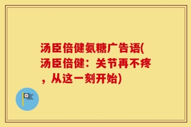 汤臣倍健氨糖广告语(汤臣倍健：关节再不疼，从这一刻开始)