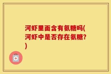 河虾里面含有氨糖吗(河虾中是否存在氨糖？)