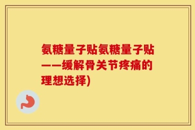 氨糖量子贴氨糖量子贴——缓解骨关节疼痛的理想选择)