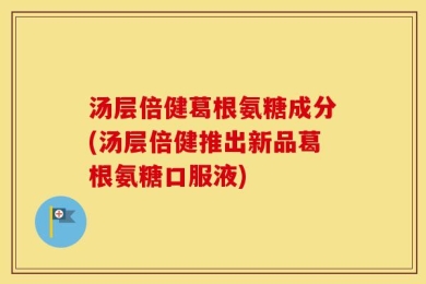 汤层倍健葛根氨糖成分(汤层倍健推出新品葛根氨糖口服液)