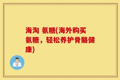 海淘 氨糖(海外购买氨糖，轻松养护骨骼健康)