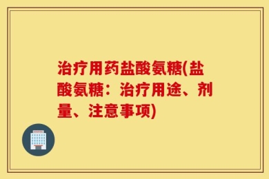 治疗用药盐酸氨糖(盐酸氨糖：治疗用途、剂量、注意事项)