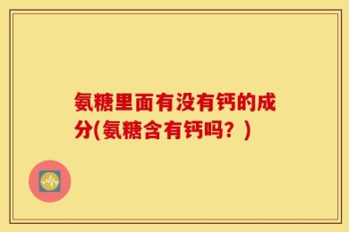 氨糖里面有没有钙的成分(氨糖含有钙吗？)