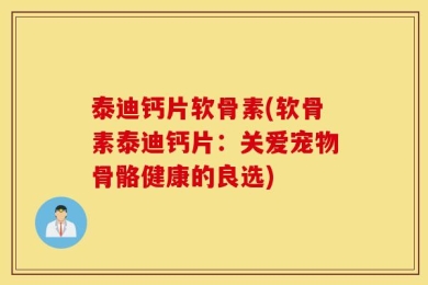 泰迪钙片软骨素(软骨素泰迪钙片：关爱宠物骨骼健康的良选)
