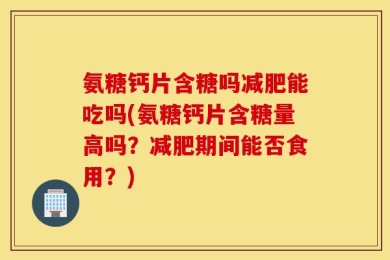 氨糖钙片含糖吗减肥能吃吗(氨糖钙片含糖量高吗？减肥期间能否食用？)