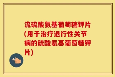 流硫酸氨基葡萄糖钾片(用于治疗退行性关节病的硫酸氨基葡萄糖钾片)