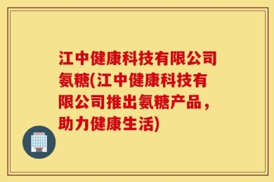 江中健康科技有限公司氨糖(江中健康科技有限公司推出氨糖产品，助力健康生活)