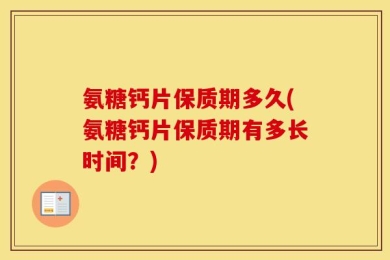 氨糖钙片保质期多久(氨糖钙片保质期有多长时间？)