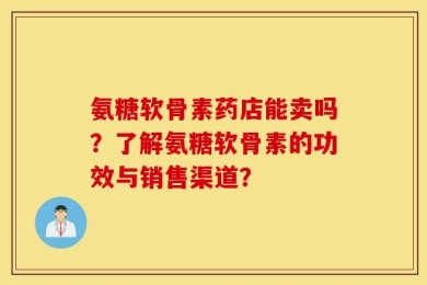 氨糖软骨素药店能卖吗？了解氨糖软骨素的功效与销售渠道？