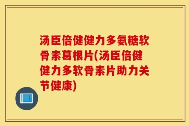 汤臣倍健健力多氨糖软骨素葛根片(汤臣倍健健力多软骨素片助力关节健康)