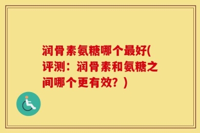 润骨素氨糖哪个最好(评测：润骨素和氨糖之间哪个更有效？)