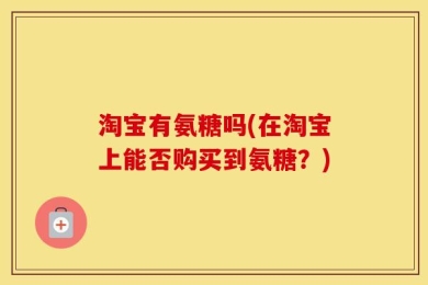 淘宝有氨糖吗(在淘宝上能否购买到氨糖？)