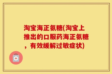 淘宝海正氨糖(淘宝上推出的口服药海正氨糖，有效缓解过敏症状)