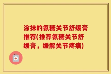 涂抹的氨糖关节舒缓膏推荐(推荐氨糖关节舒缓膏，缓解关节疼痛)