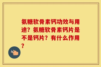 氨糖软骨素钙功效与用途？氨糖软骨素钙片是不是钙片？有什么作用？