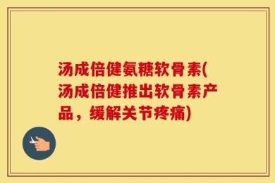 汤成倍健氨糖软骨素(汤成倍健推出软骨素产品，缓解关节疼痛)