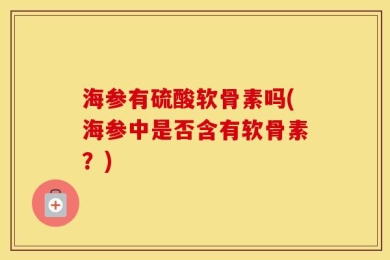 海参有硫酸软骨素吗(海参中是否含有软骨素？)