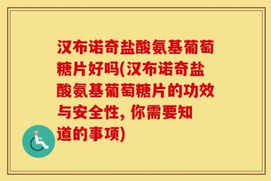 汉布诺奇盐酸氨基葡萄糖片好吗(汉布诺奇盐酸氨基葡萄糖片的功效与安全性, 你需要知道的事项)