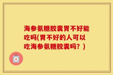 海参氨糖胶囊胃不好能吃吗(胃不好的人可以吃海参氨糖胶囊吗？)